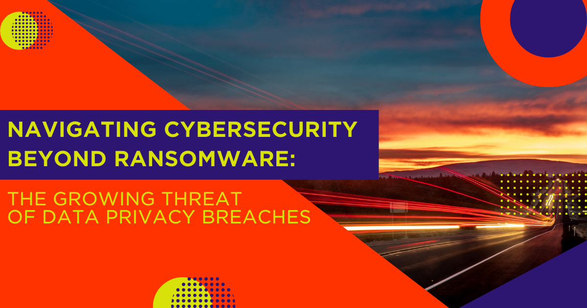 Navigating Cybersecurity Beyond Ransomware - The Growing Threat of Privacy Breaches 